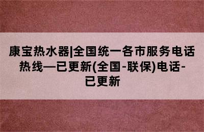 康宝热水器|全国统一各市服务电话热线—已更新(全国-联保)电话-已更新